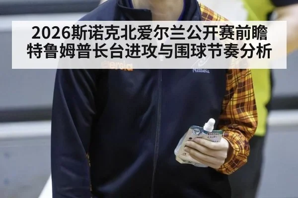 2026斯诺克北爱尔兰公开赛前瞻 特鲁姆普长台进攻与围球节奏分析