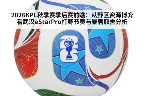 2026KPL秋季赛季后赛前瞻：从野区资源博弈看武汉eStarPro打野节奏与暴君取舍分析